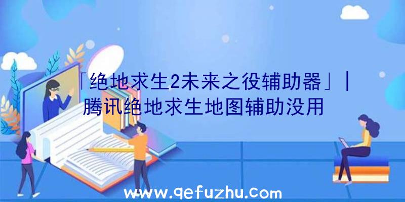 「绝地求生2未来之役辅助器」|腾讯绝地求生地图辅助没用